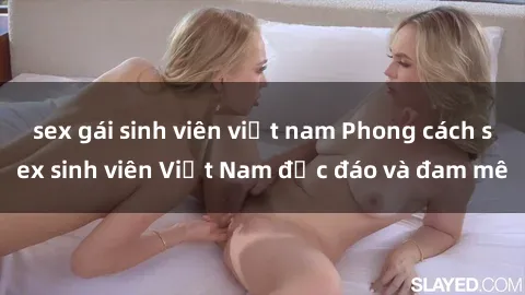 sex gái sinh viên việt nam Phong cách sex sinh viên Việt Nam độc đáo và đam mê